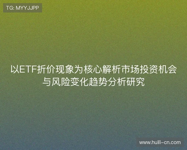 以ETF折价现象为核心解析市场投资机会与风险变化趋势分析研究 以ETF折价现象为核心解析市场投资机会与风险变化趋势分析研究